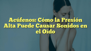 Acúfenos: Cómo la Presión Alta Puede Causar Sonidos en el Oído
