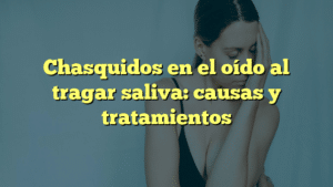 Chasquidos en el oído al tragar saliva: causas y tratamientos