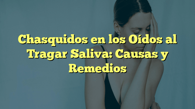 Chasquidos en los Oídos al Tragar Saliva: Causas y Remedios