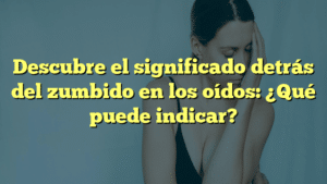 Descubre el significado detrás del zumbido en los oídos: ¿Qué puede indicar?