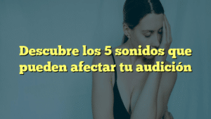 Descubre los 5 sonidos que pueden afectar tu audición
