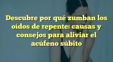 Descubre por qué zumban los oídos de repente: causas y consejos para aliviar el acúfeno súbito
