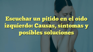 Escuchar un pitido en el oído izquierdo: Causas, síntomas y posibles soluciones