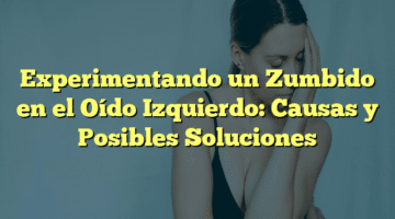 Experimentando un Zumbido en el Oído Izquierdo: Causas y Posibles Soluciones