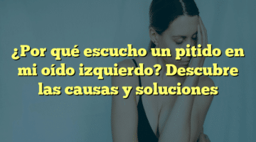 ¿Por qué escucho un pitido en mi oído izquierdo? Descubre las causas y soluciones