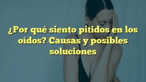 ¿Por qué siento pitidos en los oídos? Causas y posibles soluciones