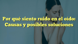 Por qué siento ruido en el oído: Causas y posibles soluciones