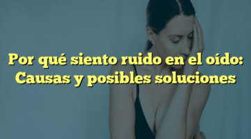 Por qué siento ruido en el oído: Causas y posibles soluciones
