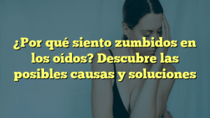 ¿Por qué siento zumbidos en los oídos? Descubre las posibles causas y soluciones