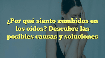 ¿Por qué siento zumbidos en los oídos? Descubre las posibles causas y soluciones