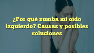 ¿Por qué zumba mi oído izquierdo? Causas y posibles soluciones