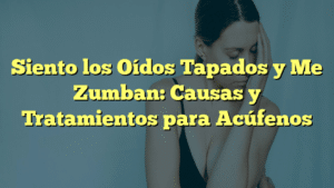 Siento los Oídos Tapados y Me Zumban: Causas y Tratamientos para Acúfenos