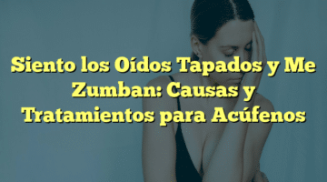 Siento los Oídos Tapados y Me Zumban: Causas y Tratamientos para Acúfenos