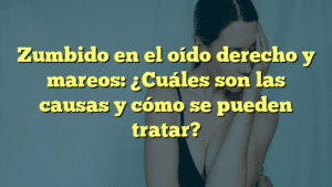Zumbido en el oído derecho y mareos: ¿Cuáles son las causas y cómo se pueden tratar?