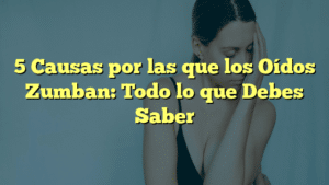 5 Causas por las que los Oídos Zumban: Todo lo que Debes Saber