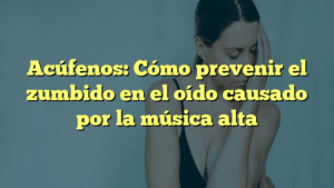 Acúfenos: Cómo prevenir el zumbido en el oído causado por la música alta