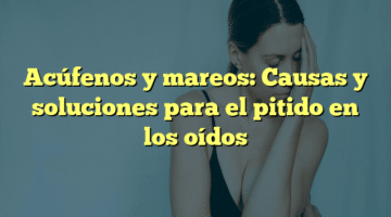 Acúfenos y mareos: Causas y soluciones para el pitido en los oídos