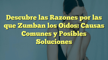 Descubre las Razones por las que Zumban los Oídos: Causas Comunes y Posibles Soluciones