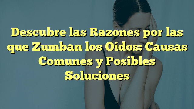 Descubre las Razones por las que Zumban los Oídos: Causas Comunes y Posibles Soluciones