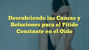 Descubriendo las Causas y Soluciones para el Pitido Constante en el Oído