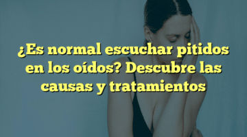 ¿Es normal escuchar pitidos en los oídos? Descubre las causas y tratamientos