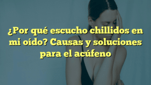 ¿Por qué escucho chillidos en mi oído? Causas y soluciones para el acúfeno