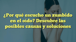 ¿Por qué escucho un zumbido en el oído? Descubre las posibles causas y soluciones