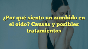 ¿Por qué siento un zumbido en el oído? Causas y posibles tratamientos