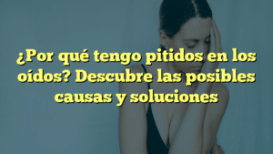 ¿Por qué tengo pitidos en los oídos? Descubre las posibles causas y soluciones