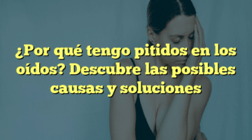 ¿Por qué tengo pitidos en los oídos? Descubre las posibles causas y soluciones