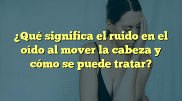 ¿Qué significa el ruido en el oído al mover la cabeza y cómo se puede tratar?