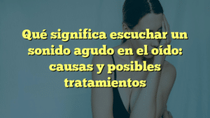 Qué significa escuchar un sonido agudo en el oído: causas y posibles tratamientos