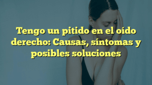 Tengo un pitido en el oído derecho: Causas, síntomas y posibles soluciones