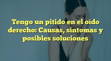 Tengo un pitido en el oído derecho: Causas, síntomas y posibles soluciones