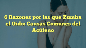 6 Razones por las que Zumba el Oído: Causas Comunes del Acúfeno