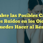 Descubre las Posibles Causas de los Ruidos en los Oídos y Qué Puedes Hacer al Respecto