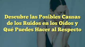 Descubre las Posibles Causas de los Ruidos en los Oídos y Qué Puedes Hacer al Respecto