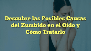 Descubre las Posibles Causas del Zumbido en el Oído y Cómo Tratarlo
