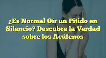 ¿Es Normal Oír un Pitido en Silencio? Descubre la Verdad sobre los Acúfenos