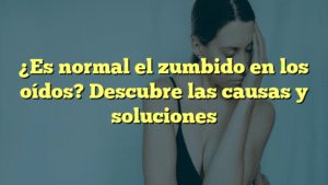 ¿Es normal el zumbido en los oídos? Descubre las causas y soluciones