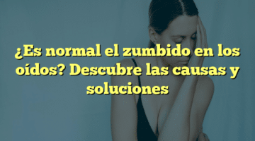 ¿Es normal el zumbido en los oídos? Descubre las causas y soluciones