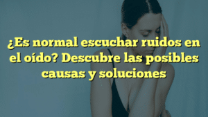 ¿Es normal escuchar ruidos en el oído? Descubre las posibles causas y soluciones