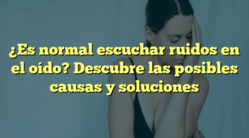 ¿Es normal escuchar ruidos en el oído? Descubre las posibles causas y soluciones