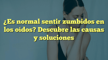 ¿Es normal sentir zumbidos en los oídos? Descubre las causas y soluciones