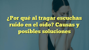 ¿Por qué al tragar escuchas ruido en el oído? Causas y posibles soluciones