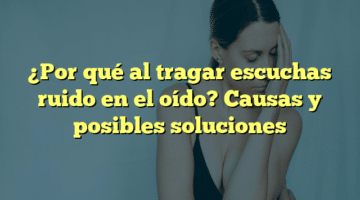 ¿Por qué al tragar escuchas ruido en el oído? Causas y posibles soluciones