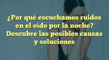 ¿Por qué escuchamos ruidos en el oído por la noche? Descubre las posibles causas y soluciones