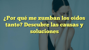 ¿Por qué me zumban los oídos tanto? Descubre las causas y soluciones