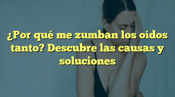 ¿Por qué me zumban los oídos tanto? Descubre las causas y soluciones