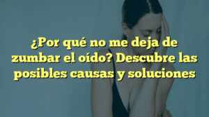 ¿Por qué no me deja de zumbar el oído? Descubre las posibles causas y soluciones